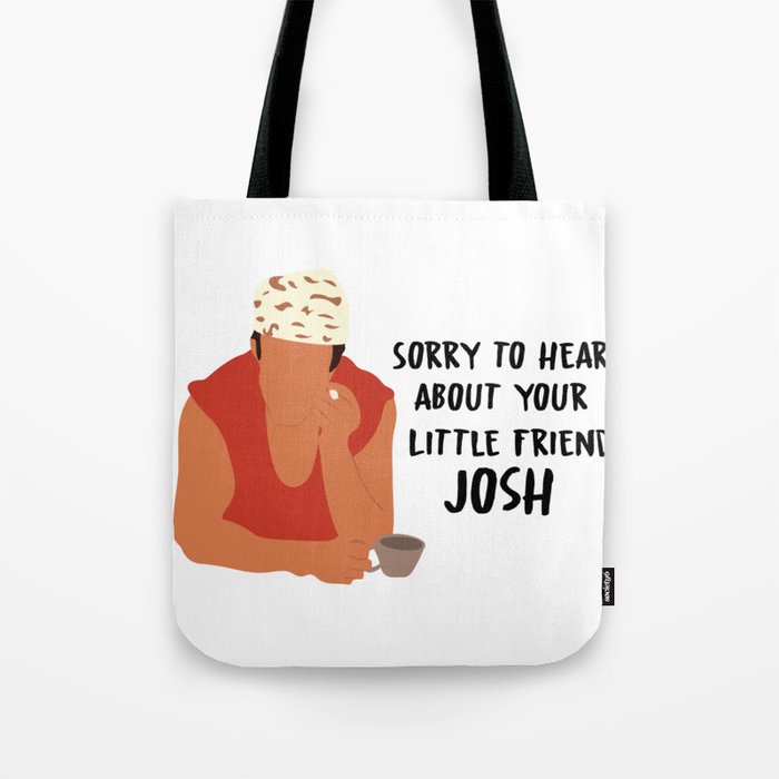 Sorry to hear about your little friend, Josh Tote Bag