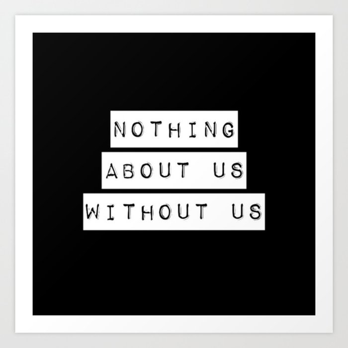 Nothing About Us Without Us Art Print