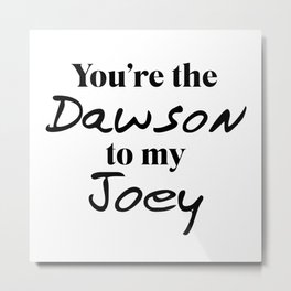 You're the Dawson to my Joey Metal Print | Dawsonscreekfan, Graphicdesign, Katieholmes, Capeside, Joey, Michellewilliams, Pacey, Jamesvanderbeek, Dawsonleery, Dawson 