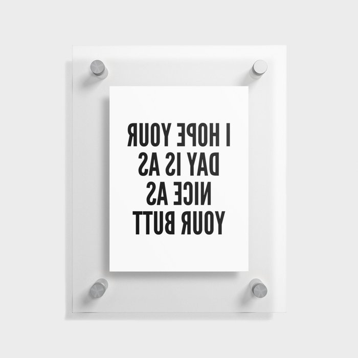 I HOPE YOUR DAY IS AS NICE AS YOUR BUTT (Mirror Text) Floating Acrylic Print