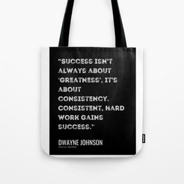 14    |Dwayne Johnson Quotes |210609 | “Success isn’t always about ‘greatness’, it’s about consistency. Consistent, hard work gains success.” Tote Bag