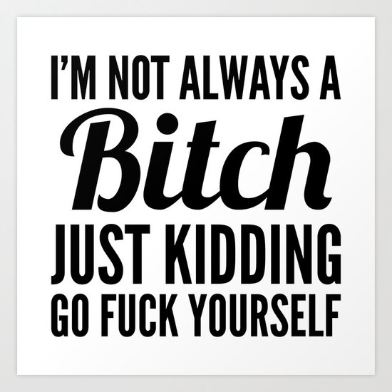 I'M NOT ALWAYS A BITCH JUST KIDDING GO FUCK YOURSELF Art Print