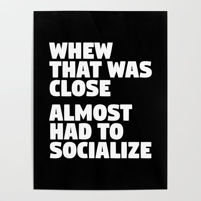 Whew That Was Close Almost Had To Socialize (Black & White) Poster