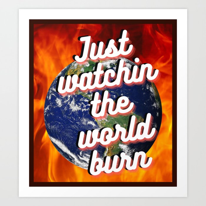 Just Watching the World Burn Art Print