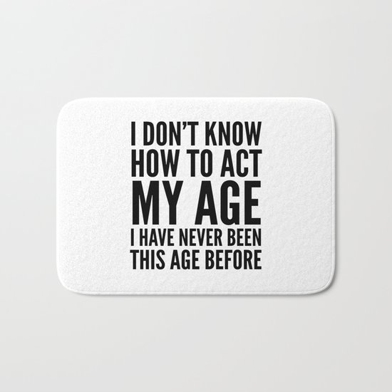 I DON'T KNOW HOW TO ACT MY AGE I HAVE NEVER BEEN THIS AGE BEFORE Bath Mat