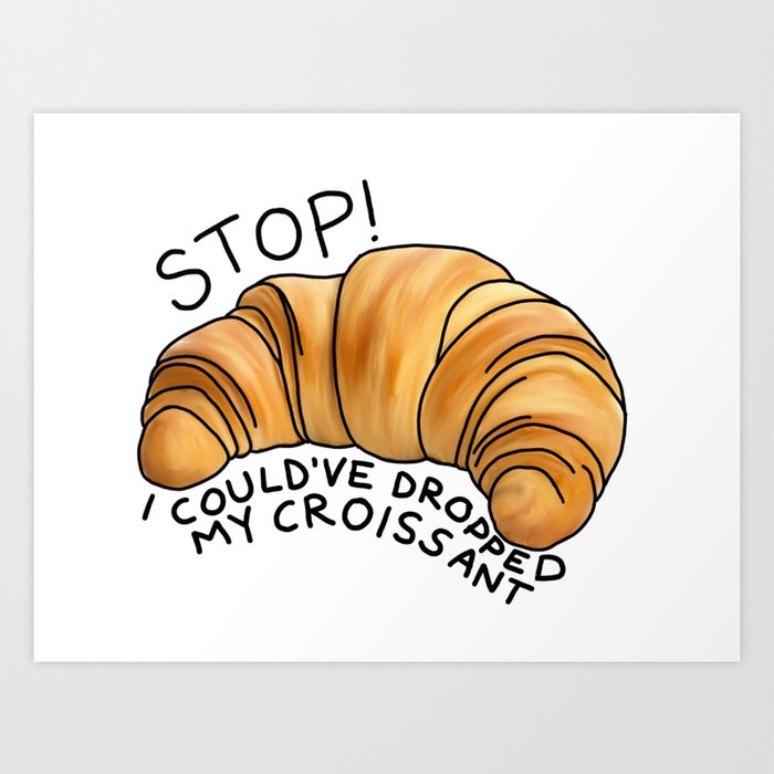 Stop! I could’ve dropped my croissant! Art Print