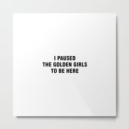 I paused the golden girls to be here Metal Print | Forfans, Sophiapetrillo, Graphicdesign, Dorothy, 80S, Beaarthur, Bettywhitefans, Ripbettywhite, Blanchedevereaux, Staygolden 