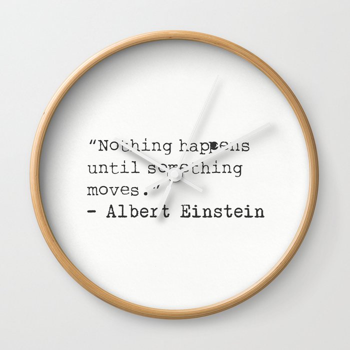 “Nothing happens until something moves.”  Albert Einstein Wall Clock