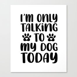 I AM ONLY TALKING TO MY DOG TODAY Canvas Print