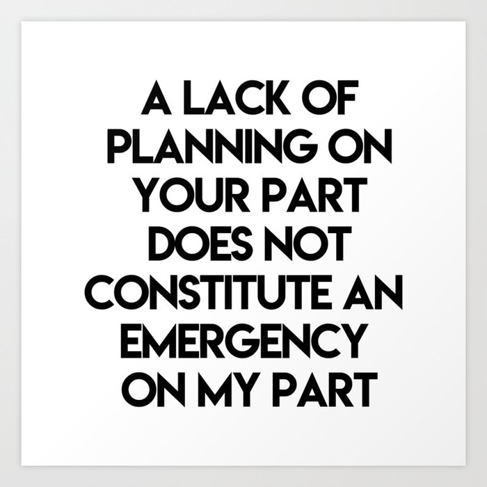 A Lack Of Planning On Your Part Does Not Constitute An Emergency On My Part Art Print