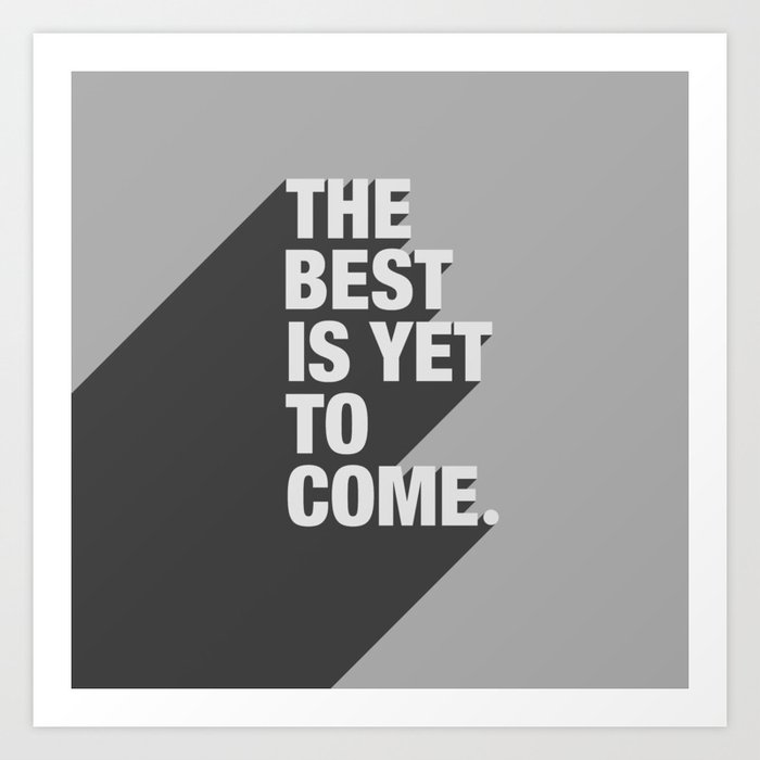 Better yet. Yet to come. Best yet to come. The best is yet come. All the best is yet to come.