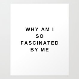 Why Am I So Fascinated By Me, Self Love, Black and White, Quote Art Print