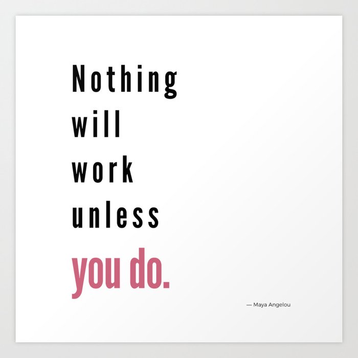 Nothing Will Work Unless You Do Maya Angelou Art Print By Sheworks Collective Society6