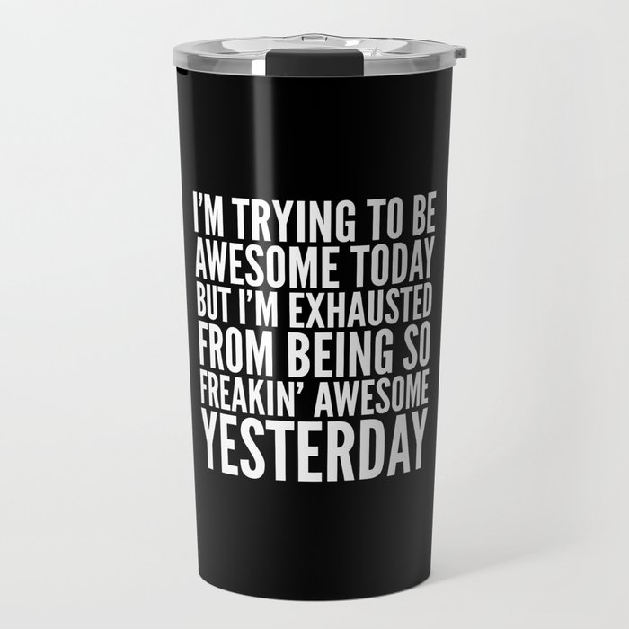 I'M TRYING TO BE AWESOME TODAY, BUT I'M EXHAUSTED FROM BEING SO FREAKIN' AWESOME YESTERDAY (B&W) Travel Mug