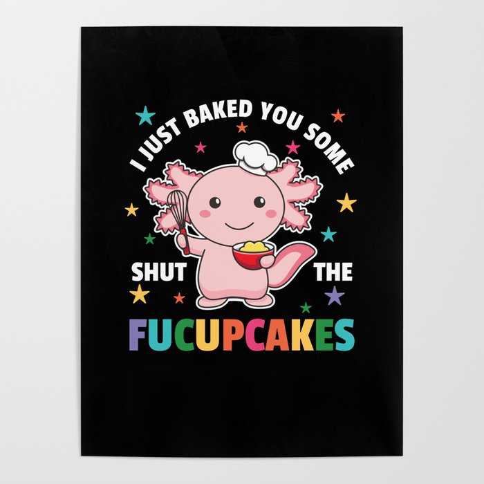 I Just Baked You Some Shut The Fucupcakes Axolotl Poster