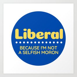 Liberal: Because I'm Not A Selfish Moron Art Print
