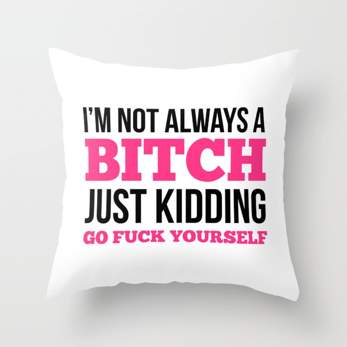 I'm Not Always A Bitch, Just Kidding Go Fuck Yourself Throw Pillow