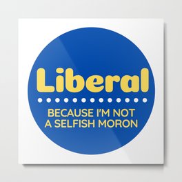 Liberal: Because I'm Not A Selfish Moron Metal Print
