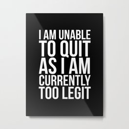 Unable To Quit Too Legit (Black & White) Metal Print | Awesome, Quotes, Humorous, Toolegit, Fake, Rad, Funny, Typography, Real, Dontgiveup 