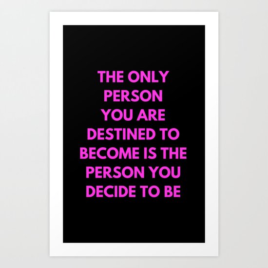 THE ONLY PERSON YOU ARE DESTINED TO BECOME IS THE PERSON YOU DECIDE TO BE Art Print