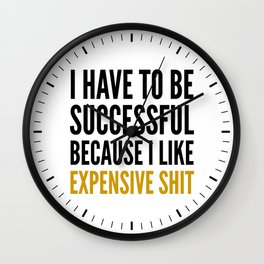 I HAVE TO BE SUCCESSFUL BECAUSE I LIKE EXPENSIVE SHIT Wall Clock