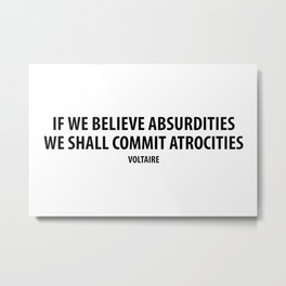 "If We Believe Absurdities, We Shall Commit Atrocities" (white) Metal Print | Absurd, Absurdity, Voltaire, Believe, Belief, Religion, Graphicdesign, Faith, Control, Cruel 
