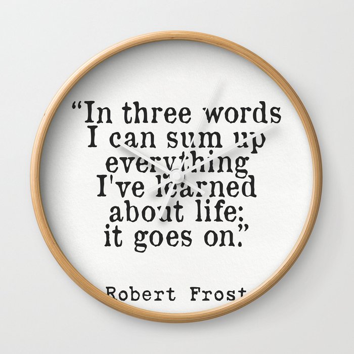 in three words i can sum up everything i ve learned about life it goes on robert frost wall clock by wildpaperzero
