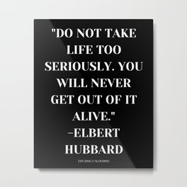 Do not take life too seriously. You will never get out of it alive. -Elbert Hubbard1 Metal Print | Cherish, Inspirational, Howtolive, Literary, Popular, Elberthubbard, Bestlife, Philosophy, Literature, Poem 