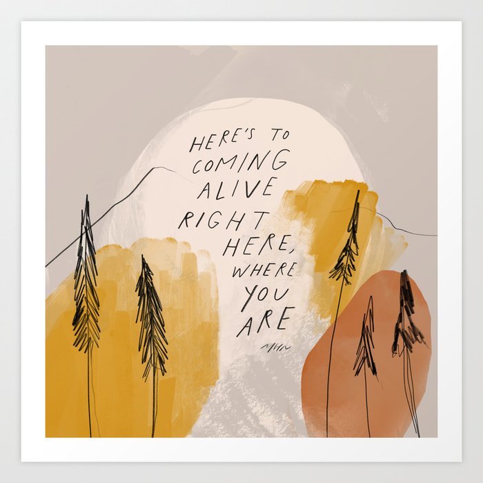 "Here's To Coming Alive Right Here, Where You Are." Art Print