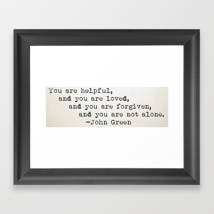 “You are helpful, and you are loved, and you are forgiven, and you are not alone.” -John Green Framed Art Print