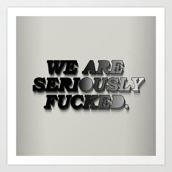 We are seriously fucked. Art Print