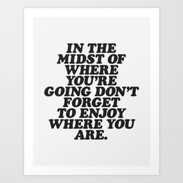 IN THE MIDST OF WHERE YOU’RE GOING DON’T FORGET TO ENJOY WHERE YOU ARE motivational typography Art Print