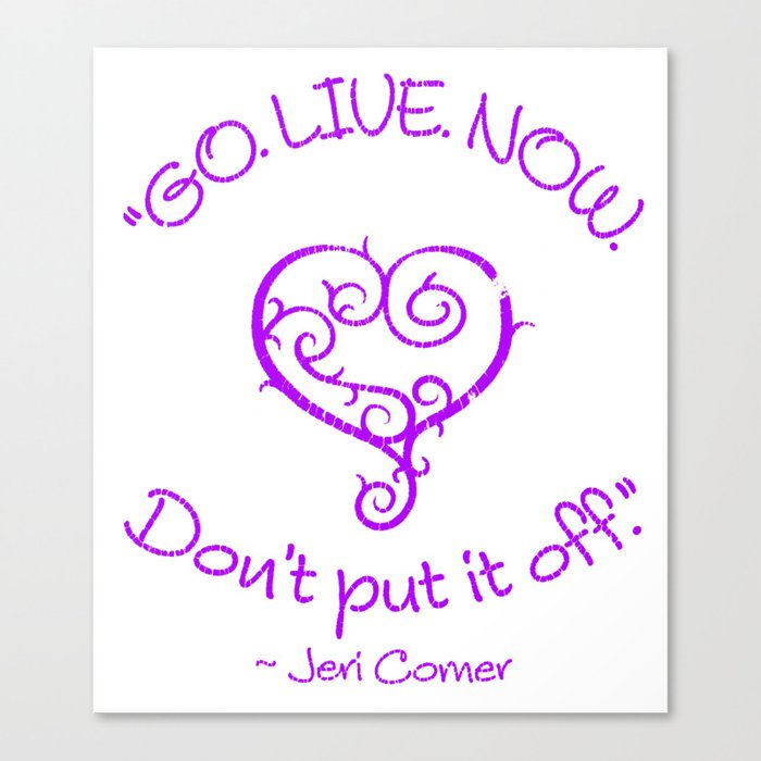 "GO. LIVE. NOW.  Don't put it off." ~ Jeri Comer Canvas Print