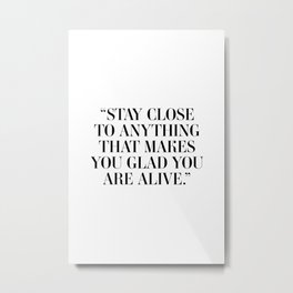 Stay close to anything that makes you glad you are alive Metal Print | Minimalism, Black And White, Inspiration, Quotes, Youarealive, Minimal, Inspirational, Graphicdesign, Motivational, Thatmakesyouglad 