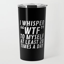 I Whisper WTF to Myself at Least 20 Times a Day (Black & White) Travel Mug