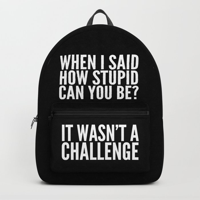 When I Said How Stupid Can You Be? It Wasn't a Challenge (Black & White) Backpack