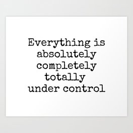 Everything is Absolutely Completely Totally Under Control | Funny Quote Art Print
