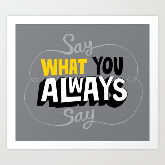 Say What You Always Say Art Print