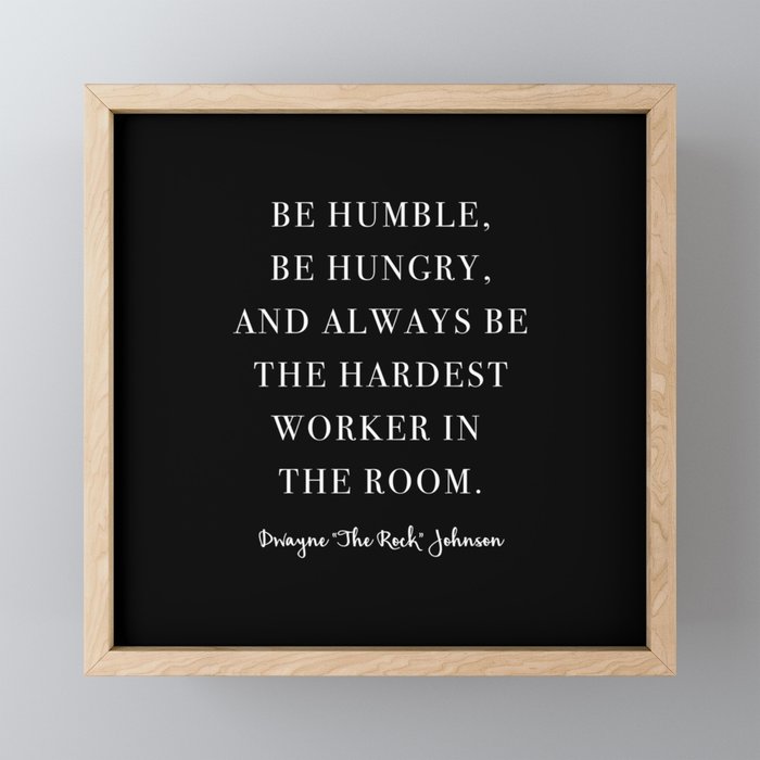 Be Humble, Be Hungry, and Always be the Hardest Worker In the Room. -Dwayne Johnson Framed Mini Art Print
