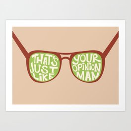 That's Just Like Your Opinion, Man Art Print