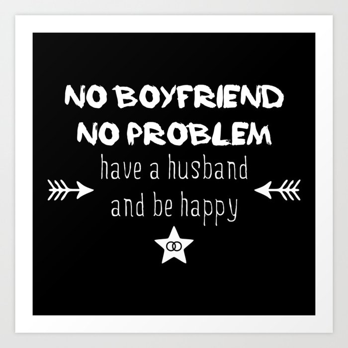 No boyfriend no problem - have a husband and be happy Art Print