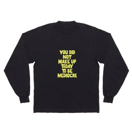 You Did Not Wake Up Today to Be Mediocre Long Sleeve T-shirt