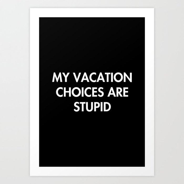 My Vacation Choices Are Stupid Art Print