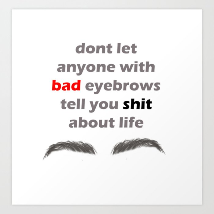 Don't let anyone with bad eyebrows tell you shit about life Art Print