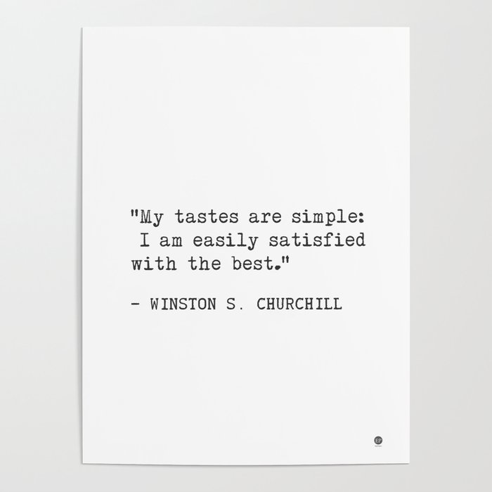 My tastes are simple: I am easily satisfied with the best.  Winston S. Churchill Poster