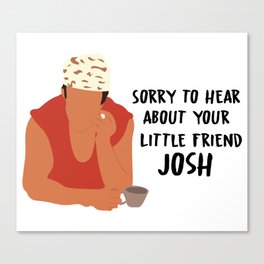 Sorry to hear about your little friend, Josh Canvas Print