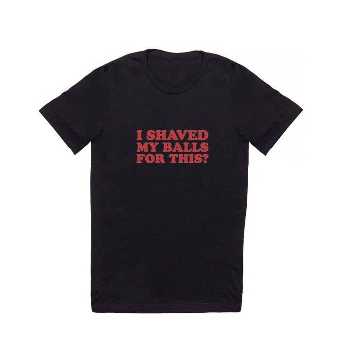 I Shaved My Balls For This, Funny Humor Offensive Quote T Shirt