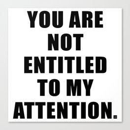 YOU ARE NOT ENTITLED TO MY ATTENTION. Canvas Print