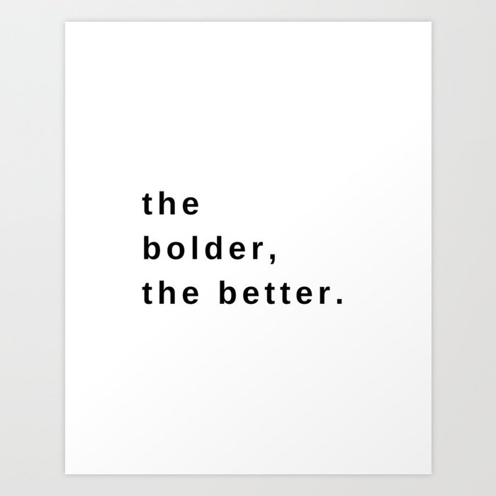 The Bolder, The Better, Bolder, The Best Art Print