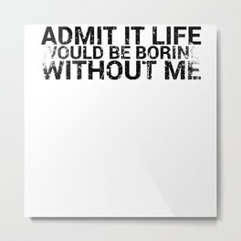 Admit It Life Would Be Boring Without Me Funny Metal Print | Jokes, Loves, Joke, Graphicdesign, Lover, Life, Funny, Quote, Adults, Sarcasm 